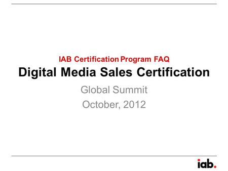 Digital Media Sales Certification Global Summit October, 2012 IAB Certification Program FAQ.