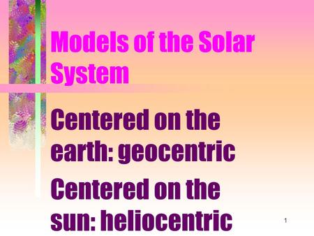 1 Models of the Solar System Centered on the earth: geocentric Centered on the sun: heliocentric.