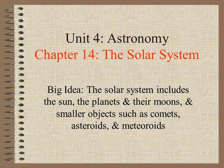 Unit 4: Astronomy Chapter 14: The Solar System Big Idea: The solar system includes the sun, the planets & their moons, & smaller objects such as comets,