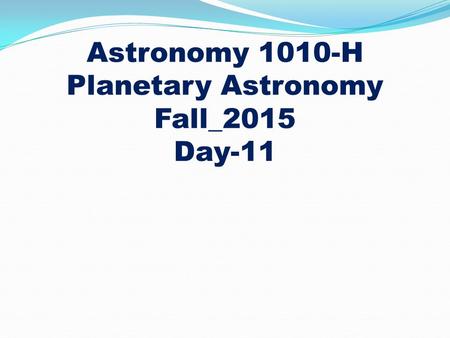 Astronomy 1010-H Planetary Astronomy Fall_2015 Day-11.