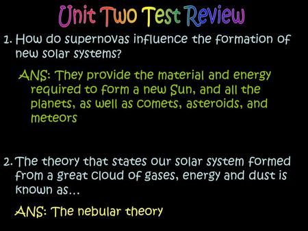 1.How do supernovas influence the formation of new solar systems? ANS: They provide the material and energy required to form a new Sun, and all the planets,