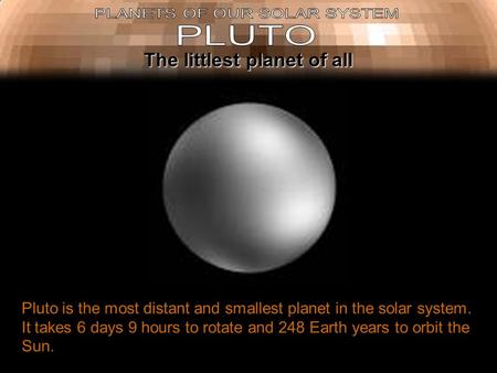 Pluto is the most distant and smallest planet in the solar system. It takes 6 days 9 hours to rotate and 248 Earth years to orbit the Sun. The littlest.