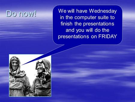 Do now! We will have Wednesday in the computer suite to finish the presentations and you will do the presentations on FRIDAY.