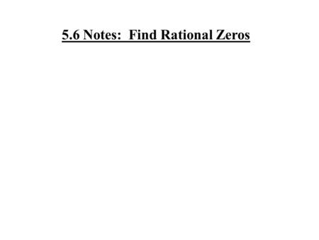 5.6 Notes: Find Rational Zeros. Rational Zeros: Where the graph crosses the x-axis at a rational number Rational Zero Theorem: To find the possible rational.
