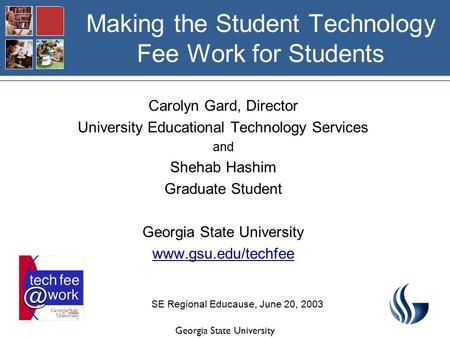 Georgia State University Making the Student Technology Fee Work for Students Carolyn Gard, Director University Educational Technology Services and Shehab.