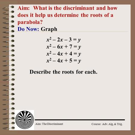 Aim: The Discriminant Course: Adv. Alg, & Trig. Aim: What is the discriminant and how does it help us determine the roots of a parabola? Do Now: Graph.