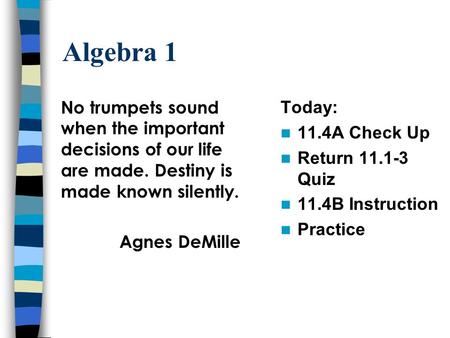 Algebra 1 Today: 11.4A Check Up Return 11.1-3 Quiz 11.4B Instruction Practice No trumpets sound when the important decisions of our life are made. Destiny.