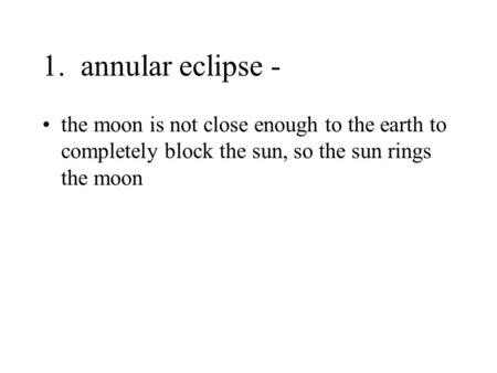 1. annular eclipse - the moon is not close enough to the earth to completely block the sun, so the sun rings the moon.