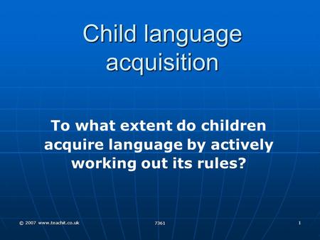 © 2007 www.teachit.co.uk 7361 1 Child language acquisition To what extent do children acquire language by actively working out its rules?