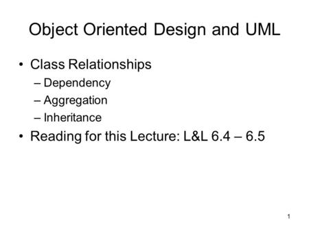 1 Object Oriented Design and UML Class Relationships –Dependency –Aggregation –Inheritance Reading for this Lecture: L&L 6.4 – 6.5.