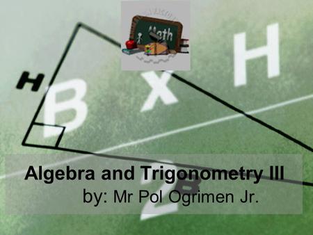 Algebra and Trigonometry III by: Mr Pol Ogrimen Jr.