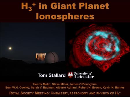 H 3 + in Giant Planet Ionospheres Tom Stallard Tom Stallard H 3 + in Giant Planet Ionospheres R OYAL S OCIETY M EETING : C HEMISTRY, ASTRONOMY AND PHYSICS.