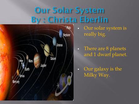  Our solar system is really big.  There are 8 planets and 1 dwarf planet.  Our galaxy is the Milky Way.