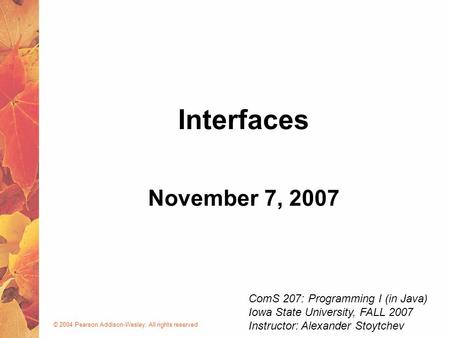 © 2004 Pearson Addison-Wesley. All rights reserved November 7, 2007 Interfaces ComS 207: Programming I (in Java) Iowa State University, FALL 2007 Instructor: