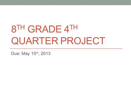 8 TH GRADE 4 TH QUARTER PROJECT Due: May 15 th, 2013.