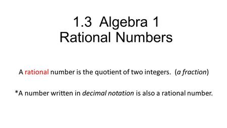 1.3 Algebra 1 Rational Numbers A rational number is the quotient of two integers. (a fraction) *A number written in decimal notation is also a rational.