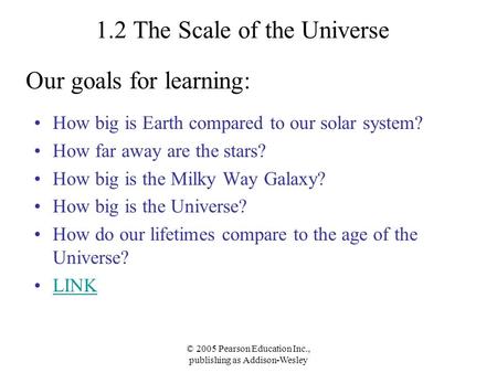 © 2005 Pearson Education Inc., publishing as Addison-Wesley 1.2 The Scale of the Universe How big is Earth compared to our solar system? How far away are.