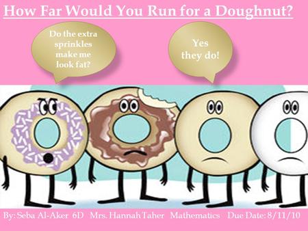 How Far Would You Run for a Doughnut? Do the extra sprinkles make me look fat? Yes they do! By: Seba Al-Aker 6D Mrs. Hannah Taher Mathematics Due Date: