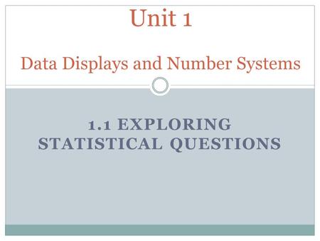 1.1 EXPLORING STATISTICAL QUESTIONS Unit 1 Data Displays and Number Systems.