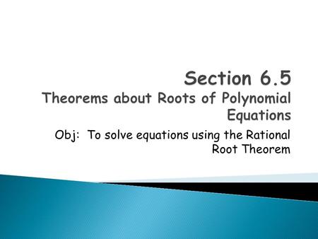 Obj: To solve equations using the Rational Root Theorem.