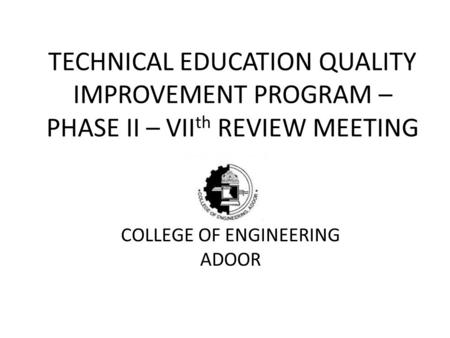 TECHNICAL EDUCATION QUALITY IMPROVEMENT PROGRAM – PHASE II – VII th REVIEW MEETING COLLEGE OF ENGINEERING ADOOR.