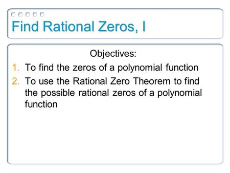 Find Rational Zeros, I Objectives: 1.To find the zeros of a polynomial function 2.To use the Rational Zero Theorem to find the possible rational zeros.