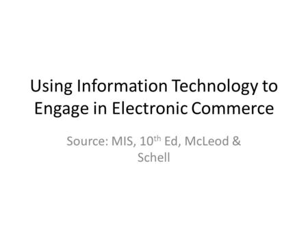 Using Information Technology to Engage in Electronic Commerce Source: MIS, 10 th Ed, McLeod & Schell.