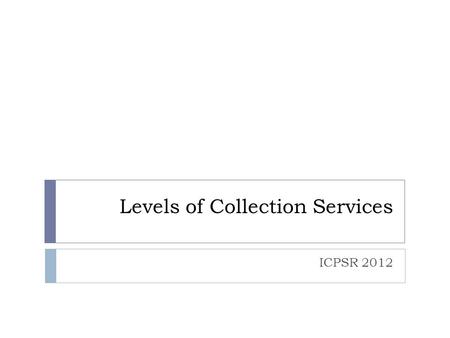 Levels of Collection Services ICPSR 2012. Four Services Data Services PreservationServices Collections Access.