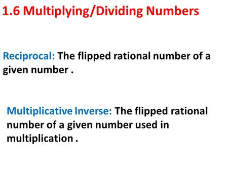 1.6 Multiplying/Dividing Numbers Reciprocal: The flipped rational number of a given number. Multiplicative Inverse: The flipped rational number of a given.