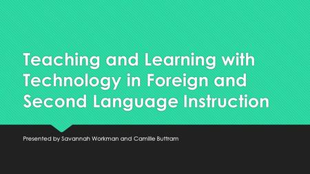 Teaching and Learning with Technology in Foreign and Second Language Instruction Presented by Savannah Workman and Camille Buttram.