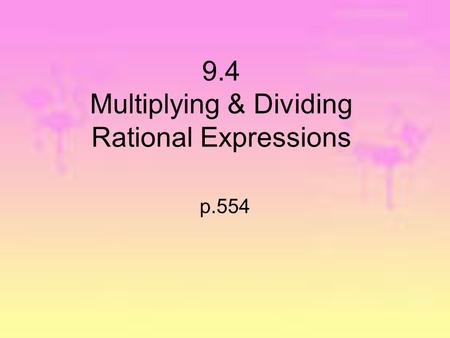 9.4 Multiplying & Dividing Rational Expressions p.554.