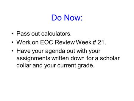 Do Now: Pass out calculators. Work on EOC Review Week # 21. Have your agenda out with your assignments written down for a scholar dollar and your current.