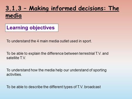 3.1.3 – Making informed decisions: The media Learning objectives To understand the 4 main media outlet used in sport. To be able to explain the difference.
