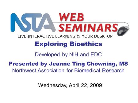 Exploring Bioethics Developed by NIH and EDC Presented by Jeanne Ting Chowning, MS Northwest Association for Biomedical Research LIVE INTERACTIVE LEARNING.