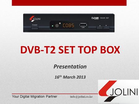 DVB-T2 SET TOP BOX Presentation 16 th March 2013 Your Digital Migration Partner