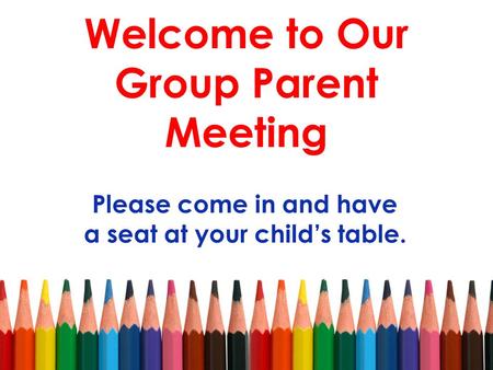 Welcome to Our Group Parent Meeting Please come in and have a seat at your child’s table.
