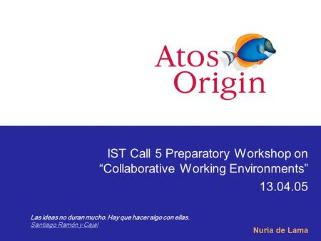 IST Call 5 Preparatory Workshop on “Collaborative Working Environments” 13.04.05 Nuria de Lama Las ideas no duran mucho. Hay que hacer algo con ellas.