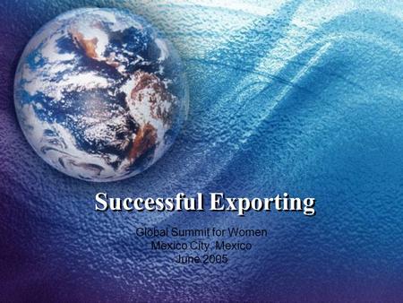 Successful Exporting Global Summit for Women Mexico City, Mexico June 2005.