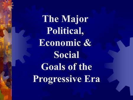 The Major Political, Economic & Social Goals of the Progressive Era.