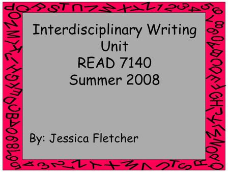 Interdisciplinary Writing Unit READ 7140 Summer 2008 By: Jessica Fletcher.