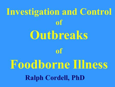Investigation and Control of Outbreaks of Foodborne Illness Ralph Cordell, PhD.