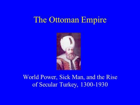 The Ottoman Empire World Power, Sick Man, and the Rise of Secular Turkey, 1300-1930.