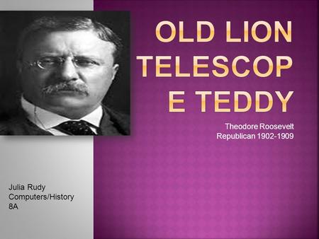 Theodore Roosevelt Republican 1902-1909 Julia Rudy Computers/History 8A.
