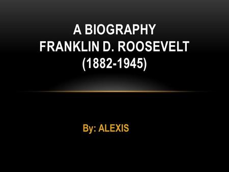 By: ALEXIS A BIOGRAPHY FRANKLIN D. ROOSEVELT (1882-1945)