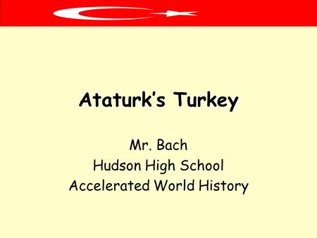 Ataturk’s Turkey Mr. Bach Hudson High School Accelerated World History.