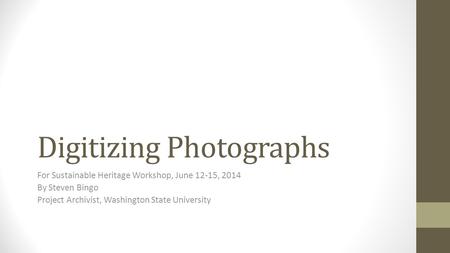 Digitizing Photographs For Sustainable Heritage Workshop, June 12-15, 2014 By Steven Bingo Project Archivist, Washington State University.
