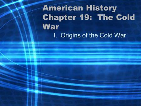 American History Chapter 19: The Cold War I. Origins of the Cold War.