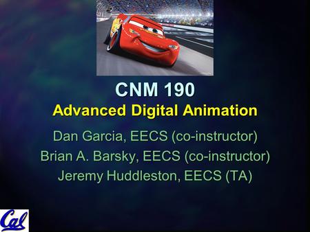 CNM 190 Advanced Digital Animation Dan Garcia, EECS (co-instructor) Brian A. Barsky, EECS (co-instructor) Jeremy Huddleston, EECS (TA)