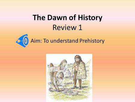 The Dawn of History Review 1 Aim: To understand Prehistory.