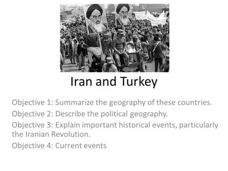 Iran and Turkey Objective 1: Summarize the geography of these countries. Objective 2: Describe the political geography. Objective 3: Explain important.